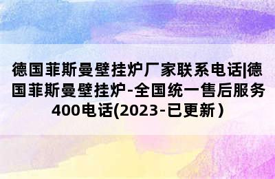 德国菲斯曼壁挂炉厂家联系电话|德国菲斯曼壁挂炉-全国统一售后服务400电话(2023-已更新）